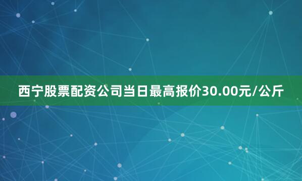 西宁股票配资公司当日最高报价30.00元/公斤
