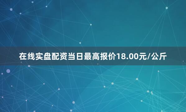 在线实盘配资当日最高报价18.00元/公斤