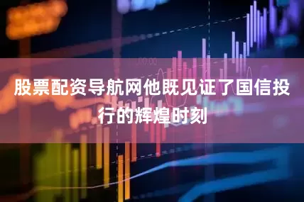 股票配资导航网他既见证了国信投行的辉煌时刻