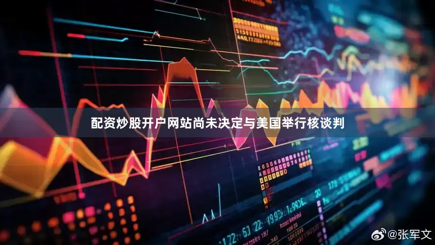 配资炒股开户网站尚未决定与美国举行核谈判