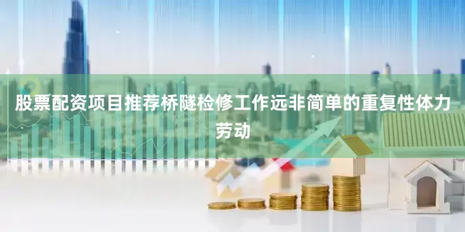 股票配资项目推荐桥隧检修工作远非简单的重复性体力劳动