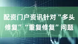 配资门户资讯针对“多头修复”“重复修复”问题