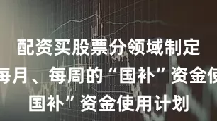 配资买股票分领域制定落实到每月、每周的“国补”资金使用计划