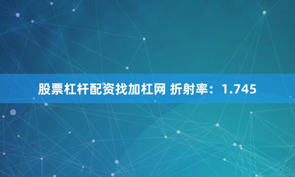 股票杠杆配资找加杠网 折射率：1.745