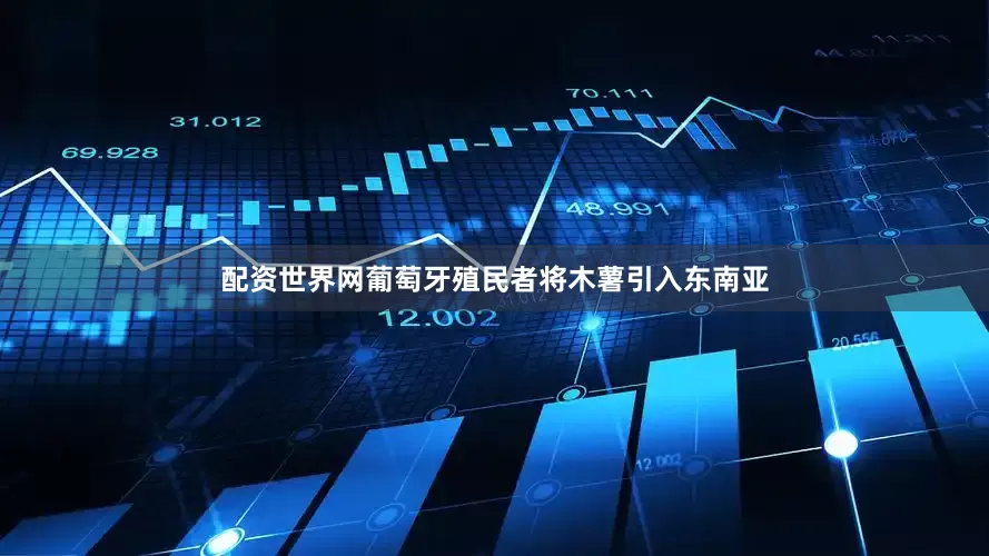 配资世界网葡萄牙殖民者将木薯引入东南亚