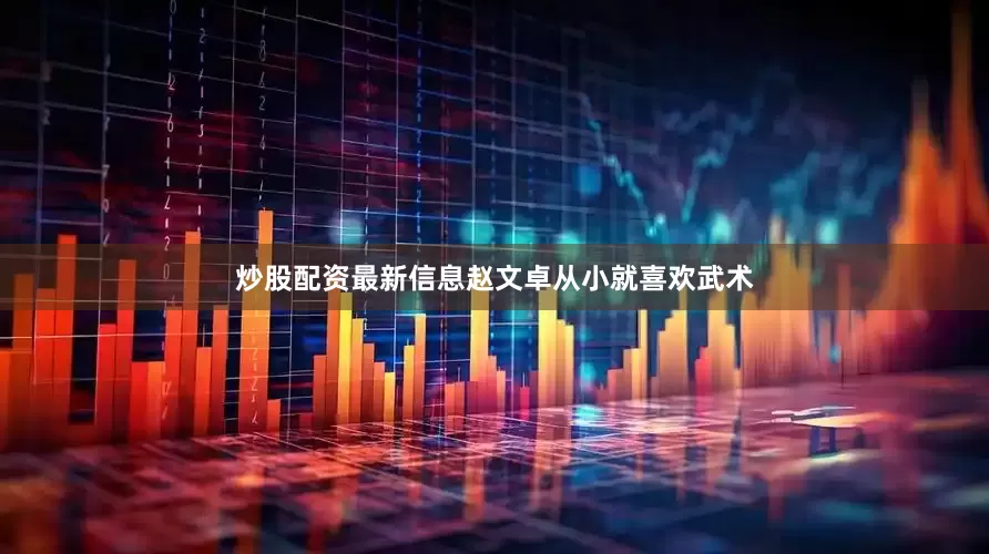 炒股配资最新信息赵文卓从小就喜欢武术