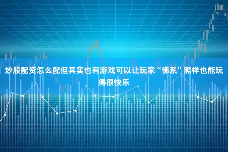 炒股配资怎么配但其实也有游戏可以让玩家“佛系”照样也能玩得很快乐