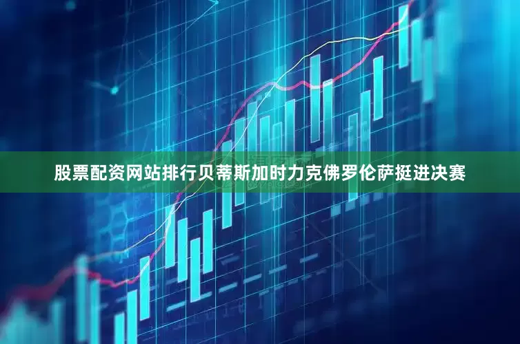 股票配资网站排行贝蒂斯加时力克佛罗伦萨挺进决赛