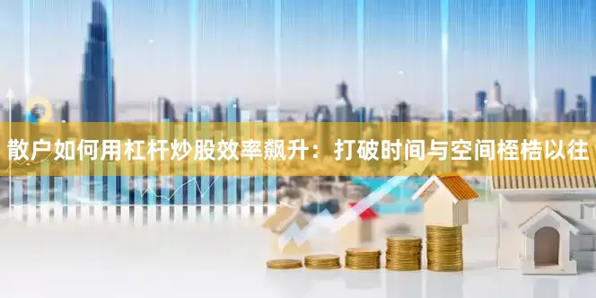 散户如何用杠杆炒股效率飙升：打破时间与空间桎梏以往