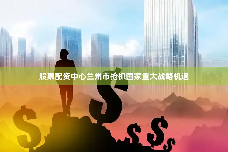 股票配资中心兰州市抢抓国家重大战略机遇