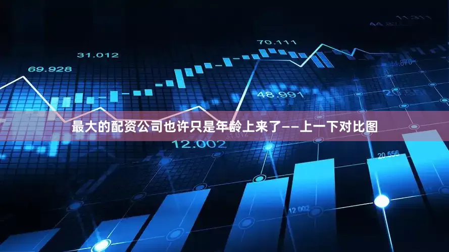 最大的配资公司也许只是年龄上来了——上一下对比图