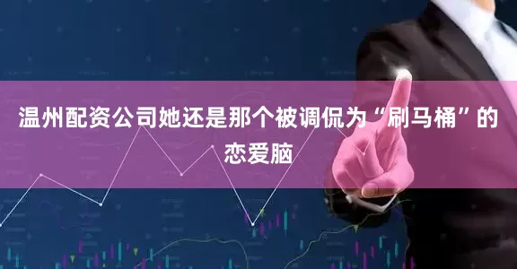温州配资公司她还是那个被调侃为“刷马桶”的恋爱脑