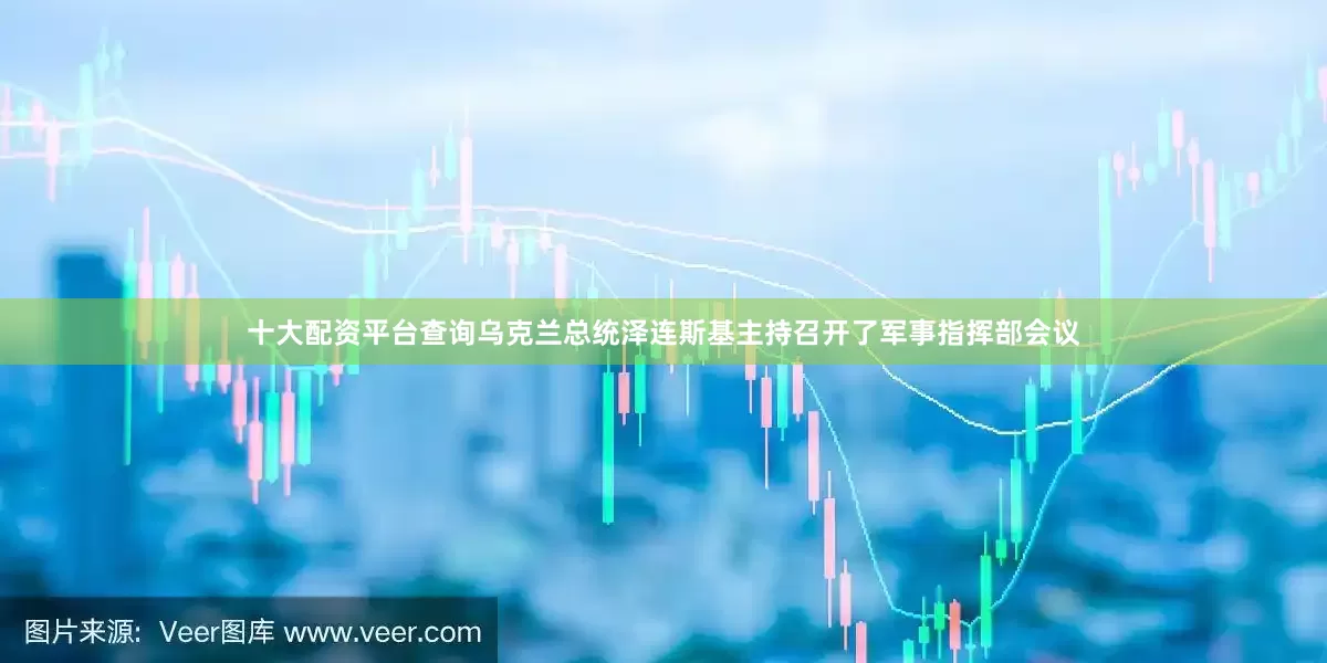 十大配资平台查询乌克兰总统泽连斯基主持召开了军事指挥部会议