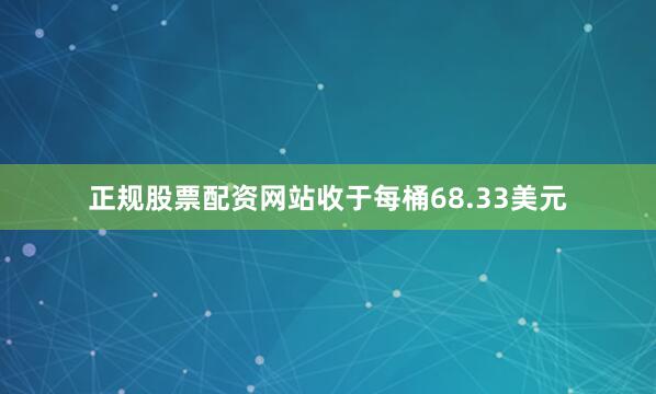 正规股票配资网站收于每桶68.33美元