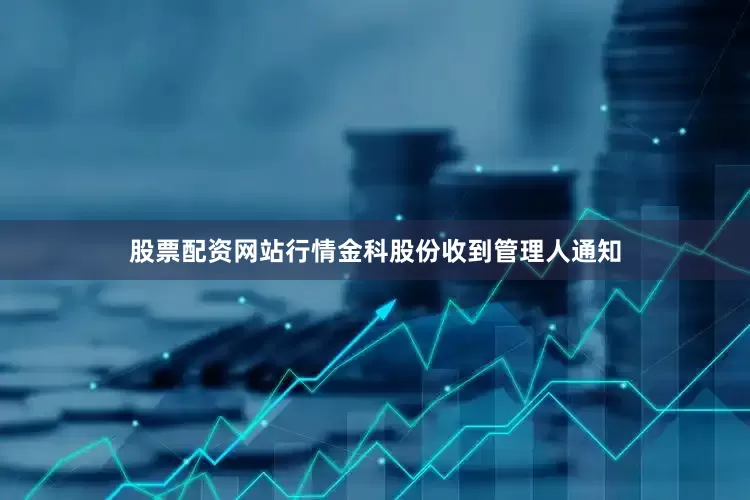 股票配资网站行情金科股份收到管理人通知