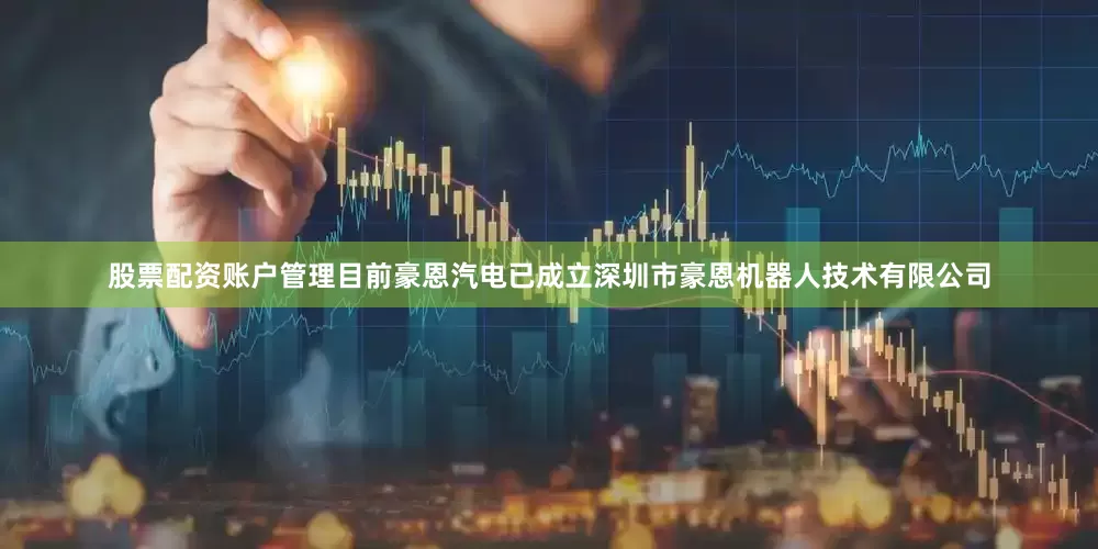 股票配资账户管理目前豪恩汽电已成立深圳市豪恩机器人技术有限公司