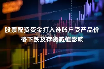股票配资资金打入谁账户受产品价格下跌及存货减值影响