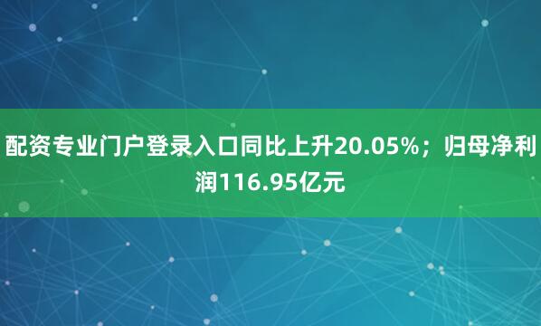 配资专业门户登录入口同比上升20.05%；归母净利润116.95亿元