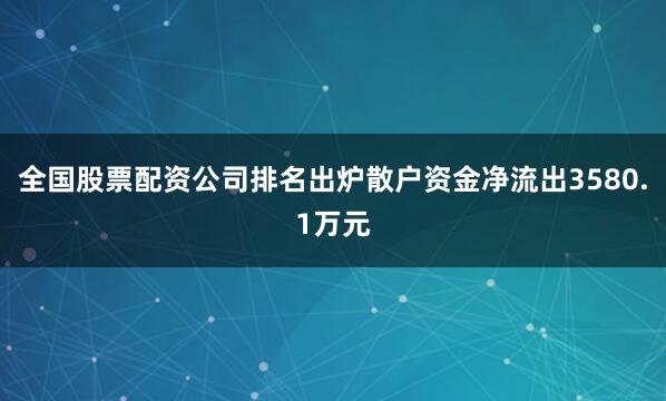 全国股票配资公司排名出炉散户资金净流出3580.1万元