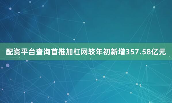 配资平台查询首推加杠网较年初新增357.58亿元