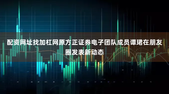 配资网址找加杠网　　原方正证券电子团队成员谭珺在朋友圈发表新动态
