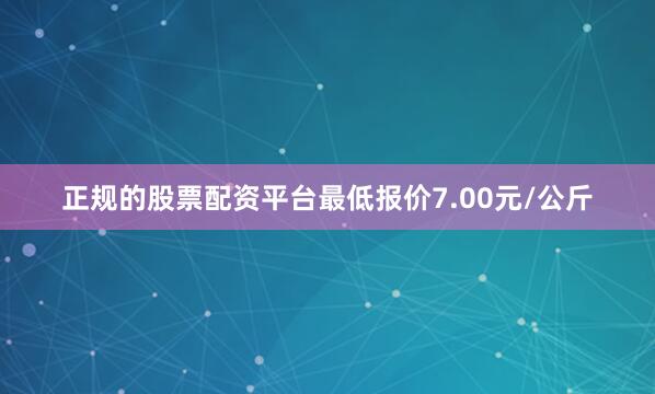 正规的股票配资平台最低报价7.00元/公斤