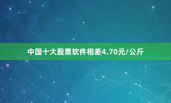 中国十大股票软件相差4.70元/公斤
