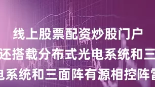 线上股票配资炒股门户网址同时还搭载分布式光电系统和三面阵有源相控阵雷达
