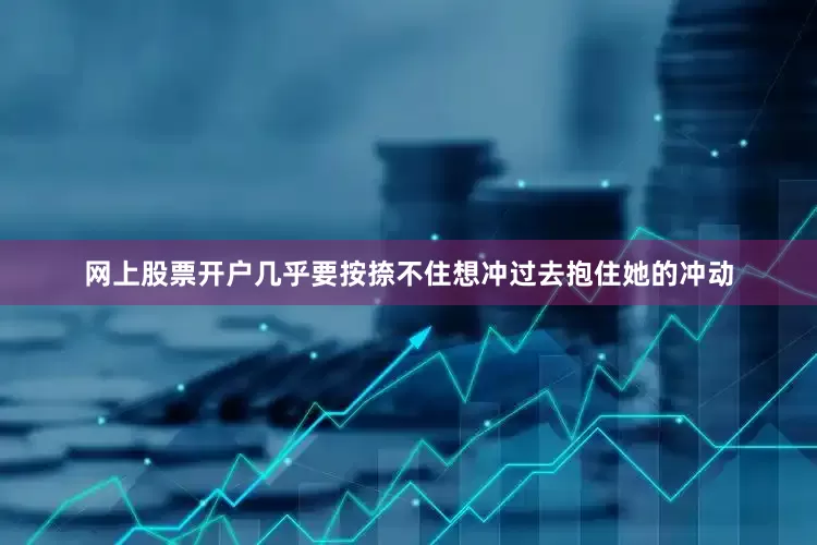 网上股票开户几乎要按捺不住想冲过去抱住她的冲动