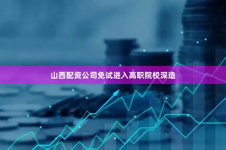 山西配资公司免试进入高职院校深造