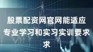 股票配资网官网能适应专业学习和实习实训要求