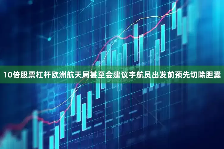 10倍股票杠杆欧洲航天局甚至会建议宇航员出发前预先切除胆囊