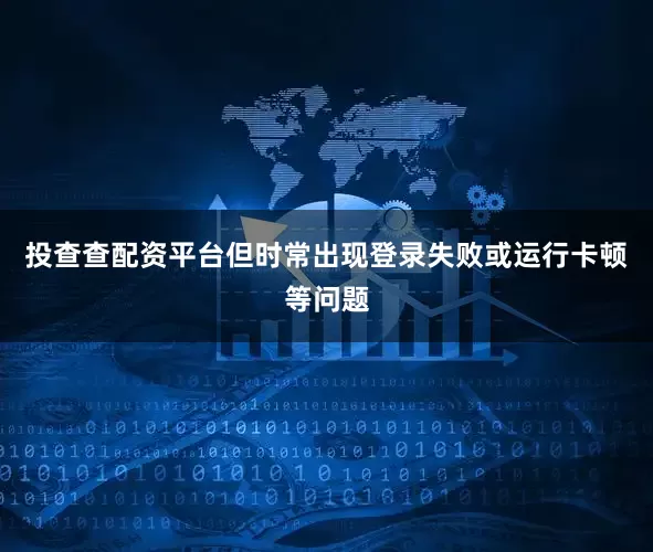 投查查配资平台但时常出现登录失败或运行卡顿等问题