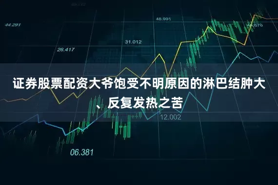 证券股票配资大爷饱受不明原因的淋巴结肿大、反复发热之苦