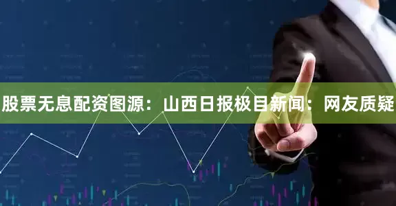 股票无息配资图源：山西日报极目新闻：网友质疑