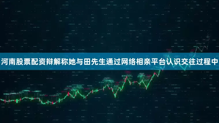 河南股票配资辩解称她与田先生通过网络相亲平台认识交往过程中