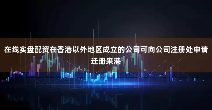 在线实盘配资在香港以外地区成立的公司可向公司注册处申请迁册来港