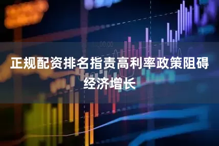 正规配资排名指责高利率政策阻碍经济增长