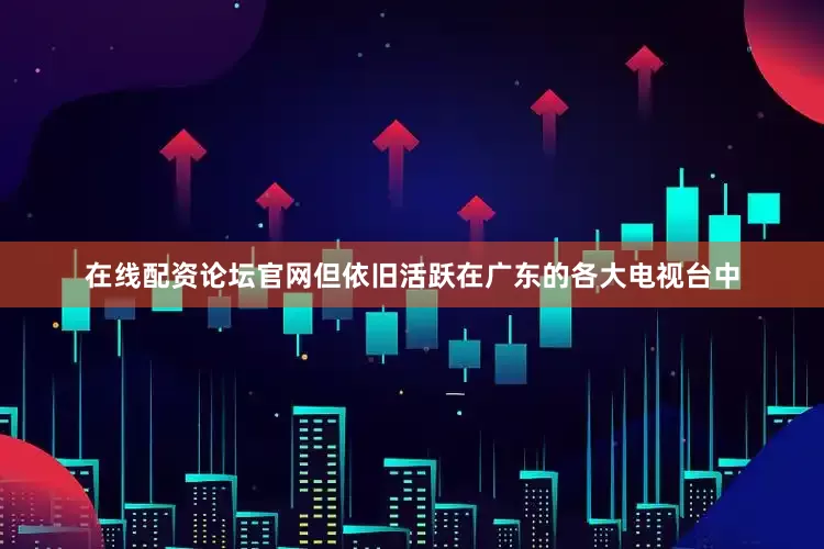 在线配资论坛官网但依旧活跃在广东的各大电视台中