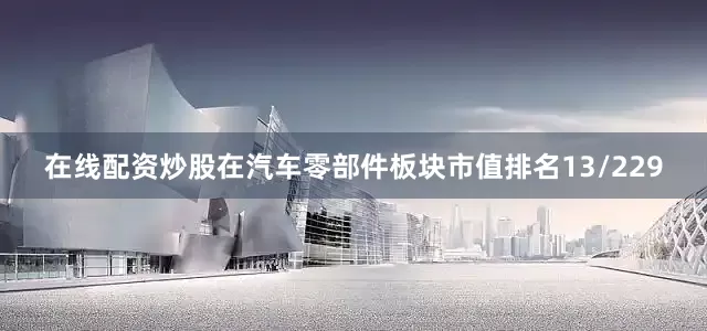 在线配资炒股在汽车零部件板块市值排名13/229