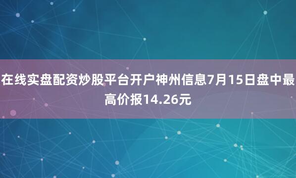 在线实盘配资炒股平台开户神州信息7月15日盘中最高价报14.26元