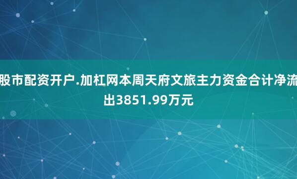 股市配资开户.加杠网本周天府文旅主力资金合计净流出3851.99万元