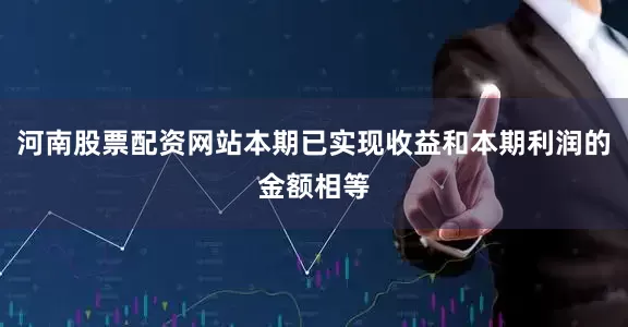 河南股票配资网站本期已实现收益和本期利润的金额相等