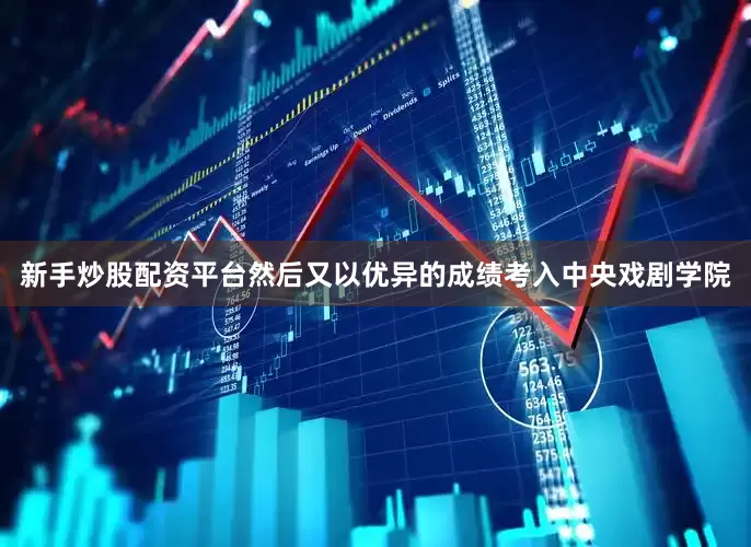 新手炒股配资平台然后又以优异的成绩考入中央戏剧学院