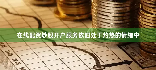在线配资炒股开户服务依旧处于灼热的情绪中
