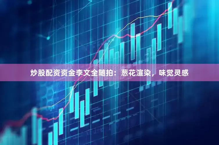 炒股配资资金李文全随拍：葱花渲染，味觉灵感