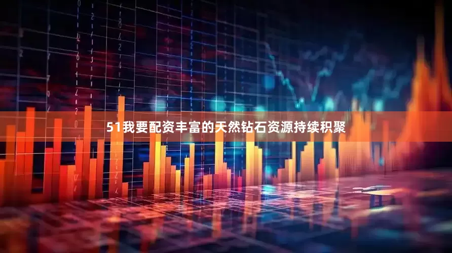 51我要配资丰富的天然钻石资源持续积聚