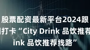 股票配资最新平台2024跟着地图打卡“City Drink 品饮推荐线路”
