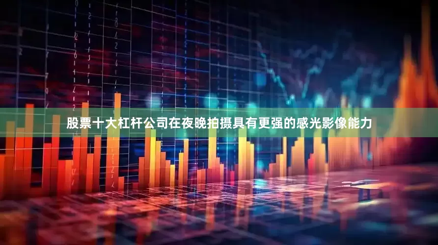 股票十大杠杆公司在夜晚拍摄具有更强的感光影像能力
