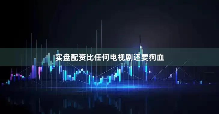 实盘配资比任何电视剧还要狗血